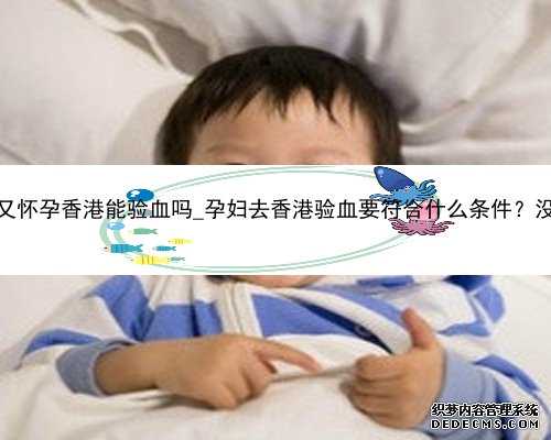 刨腹产四个月又怀孕香港能验血吗_孕妇去香港验血要符合什么条件？没想到这