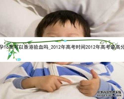 孕16周可以香港验血吗_2012年高考时间2012年高考最高分