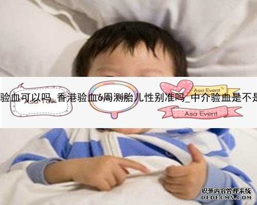 怀孕到香港验血可以吗_香港验血6周测胎儿性别准吗_中介验血是不是真的靠谱