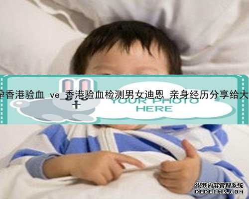 怀孕香港验血 ve_香港验血检测男女迪恩_亲身经历分享给大家!
