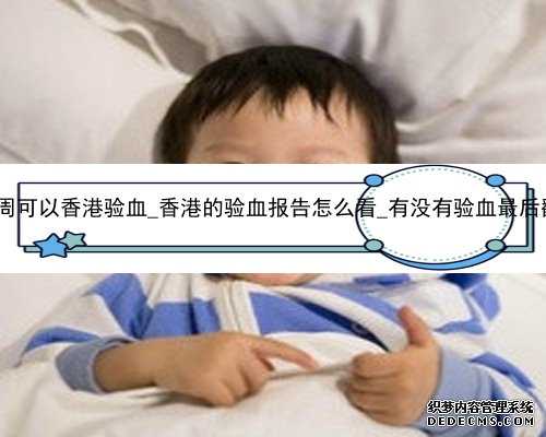 孕多少周可以香港验血_香港的验血报告怎么看_有没有验血最后翻盘的!