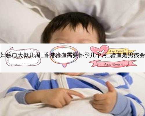 香港孕妇验血大概几周_香港验血需要怀孕几个月_验血是男孩会翻盘吗