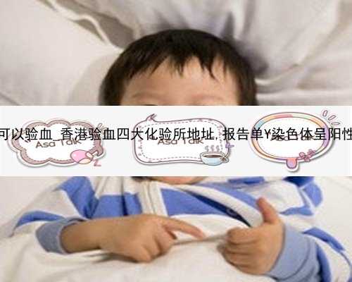 香港孕几天可以验血_香港验血四大化验所地址,报告单Y染色体呈阳性就是男孩吗