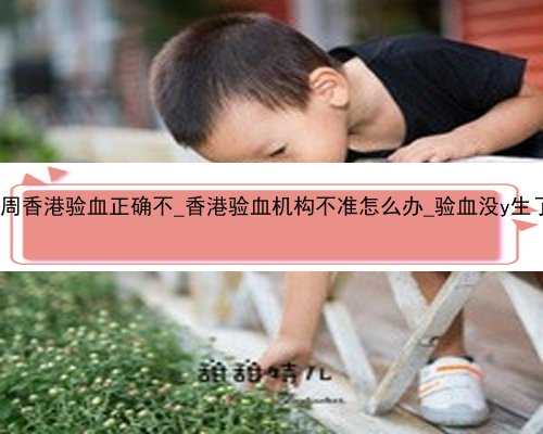 怀孕八周香港验血正确不_香港验血机构不准怎么办_验血没y生了男孩!