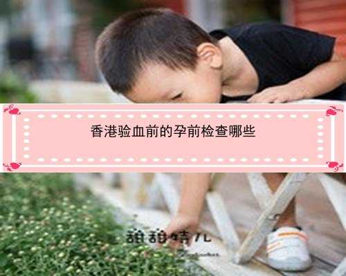孕妇香港验血包含哪些内容_流产男孩半年香港验血,哪里可以验血查性别