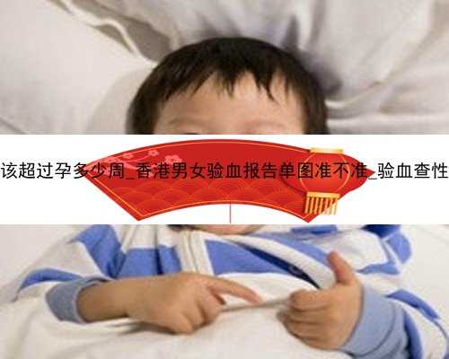 香港验血时间不应该超过孕多少周_香港男女验血报告单图准不准_验血查性别会