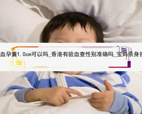 香港验血孕囊1.0cm可以吗_香港有验血查性别准确吗_宝妈亲身告诉你!