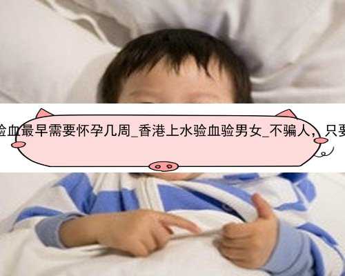香港验血最早需要怀孕几周_香港上水验血验男女_不骗人，只要2600